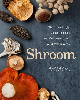 Shroom: Mind-Bendingly Good Recipes for Cultivated and Wild Mushrooms - Selengut, Becky