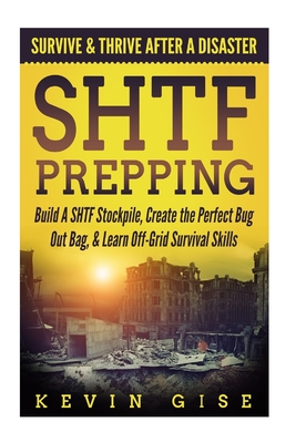 SHTF Prepping: Survive & Thrive After A Disaster - Build A SHTF Stockpile, Create the Perfect Bug Out Bag, & Learn Off-Grid Survival Skills - Gise, Kevin