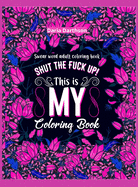 Shut The Fuck Up! This Is My Coloring Book: Swear Word Adult Coloring Book Pages with Stress Relieving and Relaxing Designs! Turn your stress into success! A Motivating Swear Word Coloring Book Patterns for Women and Men
