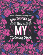 Shut The Fuck Up! This Is My Coloring Book: Swear Word Adult Coloring Book Pages with Stress Relieving and Relaxing Designs Turn your stress into success! A Motivating Swear Word Coloring Book Patterns for Women and Men