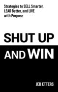 Shut Up and Win: Strategies to Sell Smarter, Lead Better, and Live with Purpose