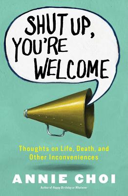 Shut Up, You're Welcome: Thoughts on Life, Death, and Other Inconveniences - Choi, Annie