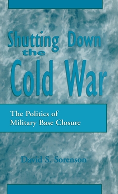 Shutting Down the Cold War: The Politics of Military Base Closure - Sorenson, David S