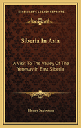 Siberia in Asia: A Visit to the Valley of the Yenesay in East Siberia