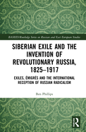 Siberian Exile and the Invention of Revolutionary Russia, 1825-1917: Exiles, ?migr?s and the International Reception of Russian Radicalism