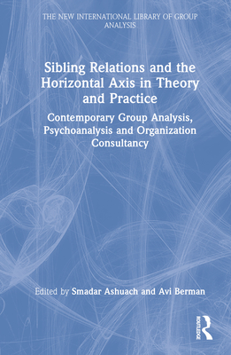 Sibling Relations and the Horizontal Axis in Theory and Practice: Contemporary Group Analysis, Psychoanalysis and Organization Consultancy - Ashuach, Smadar (Editor), and Berman, Avi (Editor)