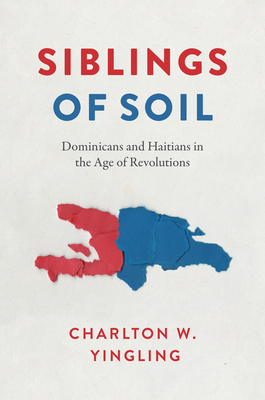 Siblings of Soil: Dominicans and Haitians in the Age of Revolutions - Yingling, Charlton W