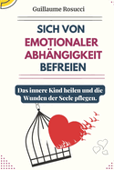 Sich von Emotionaler Abh?ngigkeit befreien: Das innere Kind heilen und die Wunden der Seele pflegen.