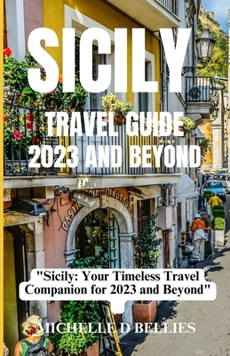 Sicily Travel Guide 2023 and Beyond: "Sicily: Your Timeless Travel Companion for 2023 and Beyond" - Bellies, Michelle D