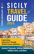 Sicily Travel Guide: Captivating Adventures Through Mediterranean Splendors, Ancient Treasures, Sicilian Landmarks, Hidden Gems, and More