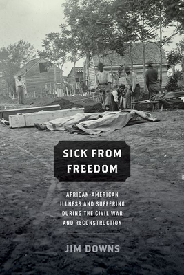 Sick from Freedom: African-American Illness and Suffering During the Civil War and Reconstruction - Downs, Jim