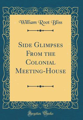 Side Glimpses from the Colonial Meeting-House (Classic Reprint) - Bliss, William Root