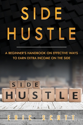 Side Hustle: A Beginner's Handbook on Effective Ways to Earn Extra Income on the Side - Scott, Eric
