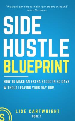 Side Hustle Blueprint: How to Make an Extra $1000 Per Month Without Leaving Your Day Job! - Cartwright, Lise