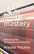 Side hustle mastery: Unlocking Your Entrepreneurial Potential