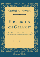 Sidelights on Germany: Studies of German Life and Character During the Great War, Based on the Enemy Press (Classic Reprint)