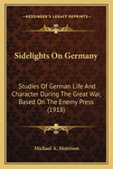 Sidelights on Germany; Studies of German Life and Character During the Great War, Based on the Enemy