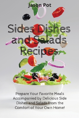 Sides Dishes and Salads Recipes: Prepare Your Favorite Meals Accompanied by Delicious Side Dishes and Salads from the Comfort of Your Own Home - Pot, Jason