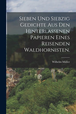 Sieben Und Siebzig Gedichte Aus Den Hinterlassenen Papieren Eines Reisenden Waldhornisten. - M?ller, Wilhelm