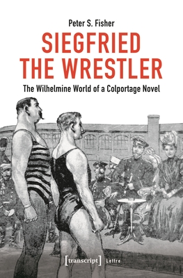 Siegfried the Wrestler: The Wilhelmine World of a Colportage Novel - Fisher, Peter S.