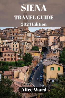 Siena Travel Guide 2024: Exploring Siena's Hidden Gems: Beyond the Piazza del Campo - Ward, Alice