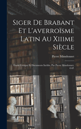 Siger De Brabant Et L'averro?sme Latin Au Xiiime Si?cle: ?tude Critique Et Documents In?dits, Par Pierre Mandonnet, O.P.