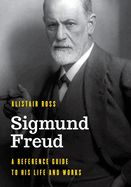 Sigmund Freud: A Reference Guide to His Life and Works