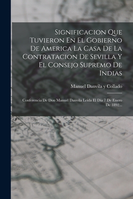 Significacion Que Tuvieron En El Gobierno De America La Casa De La Contratacion De Sevilla Y El Consejo Supremo De Indias: Conferencia De Don Manuel Danvila Leda El Da 7 De Enero De 1892... - Manuel Danvila Y Collado (Creator)