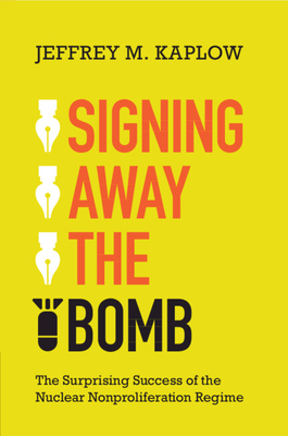 Signing Away the Bomb: The Surprising Success of the Nuclear Nonproliferation Regime - Kaplow, Jeffrey M