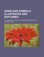 Signs and Symbols Illustrated and Explained: In a Course of Twelve Lectures on Free-Masonry