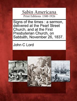 Signs of the Times: A Sermon, Delivered at the Pearl Street Church, and at the First Presbyterian Church, on Sabbath, November 26, 1837. - Lord, John C