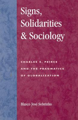 Signs, Solidarities, & Sociology: Charles S. Peirce and the Pragmatics of Globalization - Sobrinho, Blasco Jos