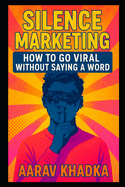 Silence Marketing: Go Viral Using Mystery, Scarcity, and Word-of-Mouth in the Loudest Digital Era