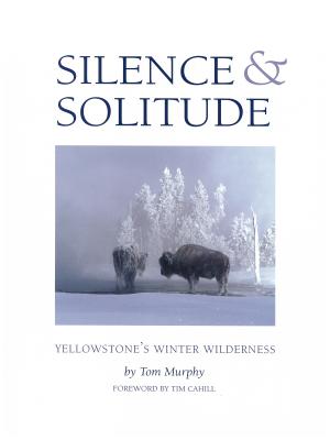 Silence & Solitude: Yellowstone's Winter Wilderness - Murphy, Tom (Photographer), and Cahill, Tim (Foreword by)