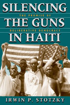 Silencing the Guns in Haiti: The Promise of Deliberative Democracy - Stotzky, Irwin P