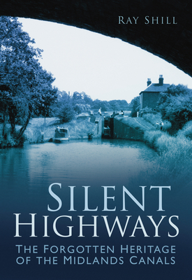 Silent Highways: The Forgotten Heritage of the Midlands Canals - Shill, Ray