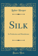 Silk: Its Production and Manufacture (Classic Reprint)