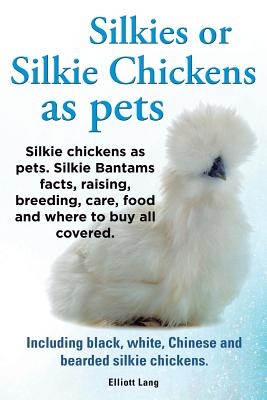 Silkies or Silkie Chickens as Pets. Silkie Bantams Facts, Raising, Breeding, Care, Food and Where to Buy All Covered. Including Black, White, Chinese - Elliot, Lang