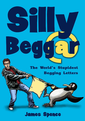 Silly Beggar: The World's Stupidest Begging Letters - Spence, James