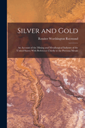 Silver and Gold: An Account of the Mining and Metallurgical Industry of the United States: With Reference Chiefly to the Precious Metals