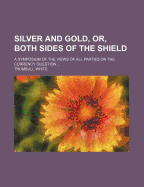 Silver and Gold, or Both Sides of the Shield: A Symposium of the Views of All Parties on the Currency Question as Expressed by Their Leading Advocates (Classic Reprint)