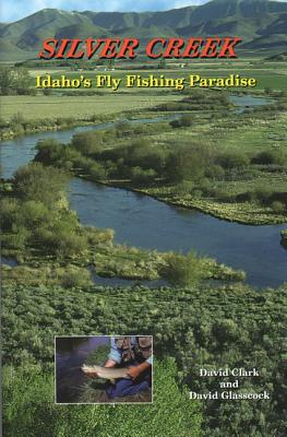 Silver Creek: Idaho's Fly Fishing Paradise - Clark, Dave, and Clark, David, Ph.D., and Glasscock, David