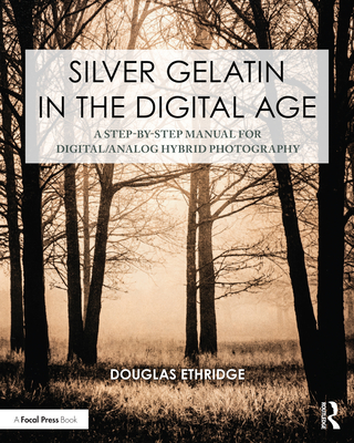 Silver Gelatin in the Digital Age: A Step-By-Step Manual for Digital/Analog Hybrid Photography - Ethridge, Douglas