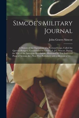 Simcoe's Military Journal: a History of the Operations of a Partisan Corps, Called the Queen's Rangers, Commanded by Lieut Col. J.G. Simcoe, During the War of the American Revolution; Illustrated by Ten Engraved Plans of Actions, &c., Now First... - Simcoe, John Graves 1752-1806