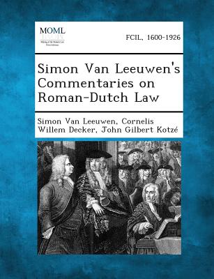 Simon Van Leeuwen's Commentaries on Roman-Dutch Law - Van Leeuwen, Simon, and Decker, Cornelis Willem, and Kotze, John Gilbert