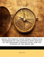Simple Decorative Lathe Work: A Practical Handbook on the Construction and Use of the Ordinary Turning Lathe, for the Purpose of the Above Art
