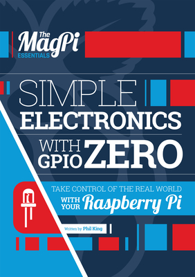 Simple Electronics with Gpio Zero: Take Control of the Real World with Your Raspberry Pi - King, Phil