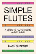 Simple Flutes: A Guide to Flute Making and Playing, or How to Make and Play a Flute of Bamboo, Wood, Clay, Metal, or PVC Plastic