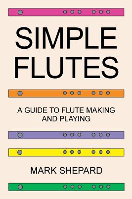 Simple Flutes: A Guide to Flute Making and Playing, or How to Make and Play Simple Homemade Musical Instruments from Bamboo, Wood, Clay, Metal, PVC Plastic, or Anything Else - Shepard, Mark