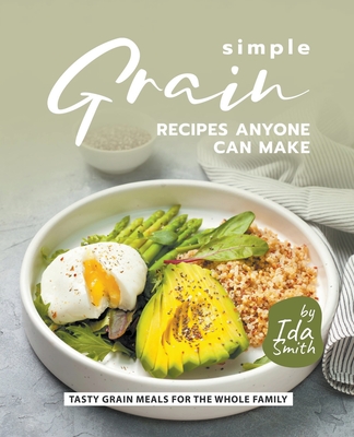 Simple Grain Recipes Anyone Can Make: Tasty Grain Meals for the Whole Family - Smith, Ida
